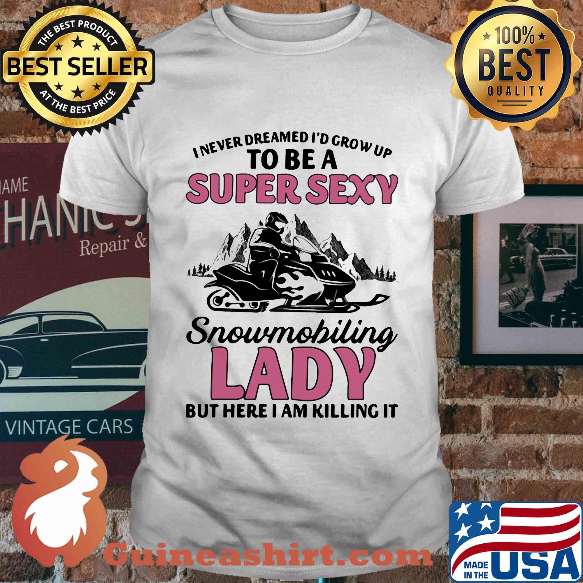 I never dreamed I’d grow up to be a super sexy snowmobiling lady but here i am killing it shirt