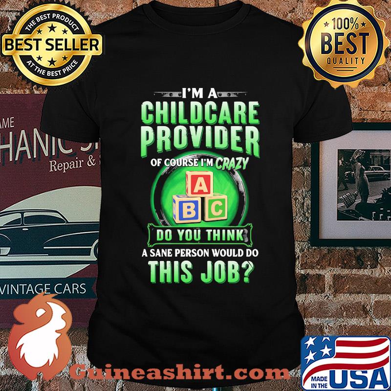 I’m a childcare provider of course I’m crazy abc do you think a sane person would do this job shirt
