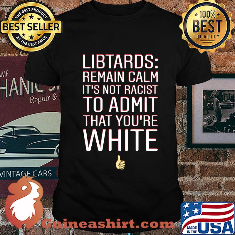 Libtards remain calm it's not racist to admit that you're white shirt