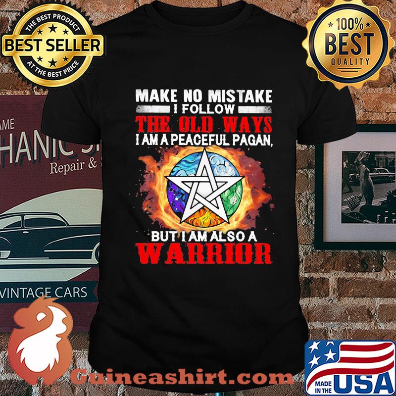Make no mistake I follow the old ways I am a peaceful pagan but I am also a warrior shirt