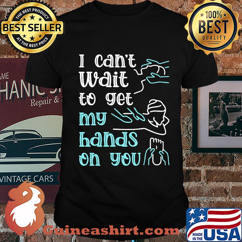 Massege I can't wait to get my hands on you shirt