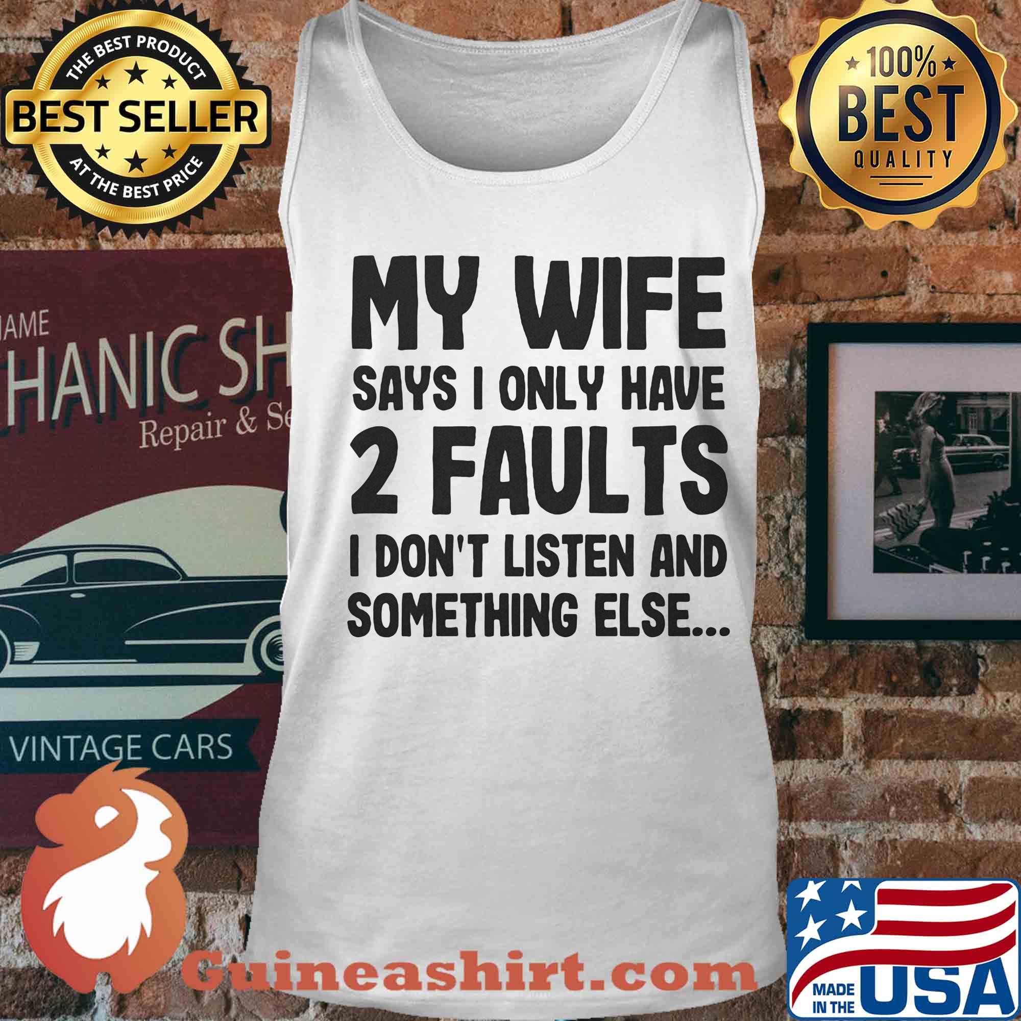 My wife says I only have 2 faults I don't listen and something else s Tank top