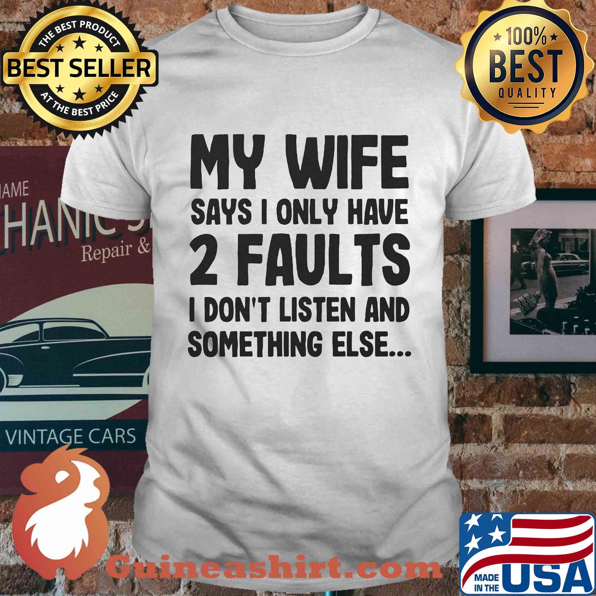 My wife says I only have 2 faults I don't listen and something else shirt