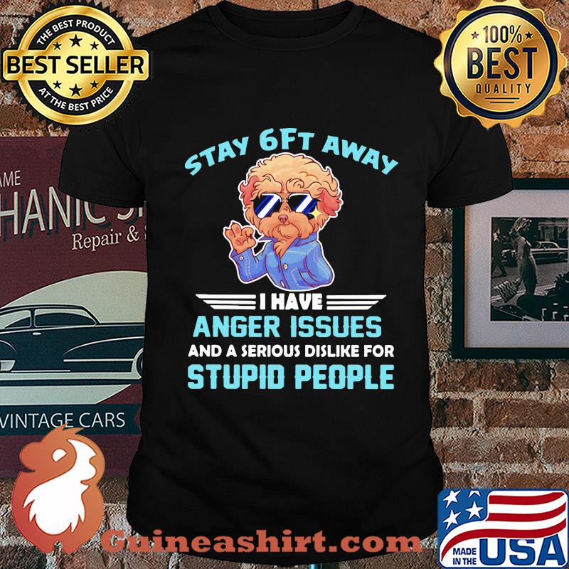Poodle stay 6ft away I have anger issues and a serious dislike for stupid people shirt