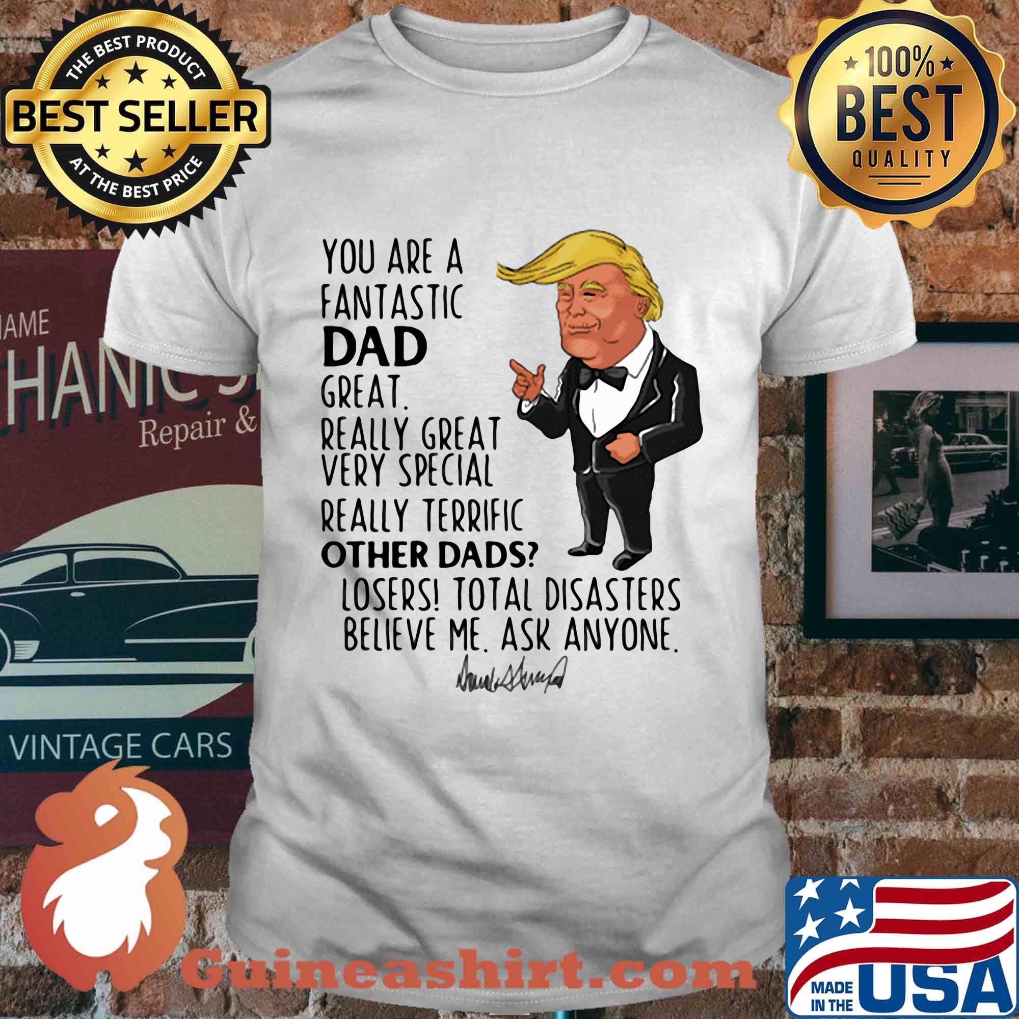 Trump you are a fantastic dad great really great very special really terrific other dad losers total disasters believe me ask anyone signature shirt