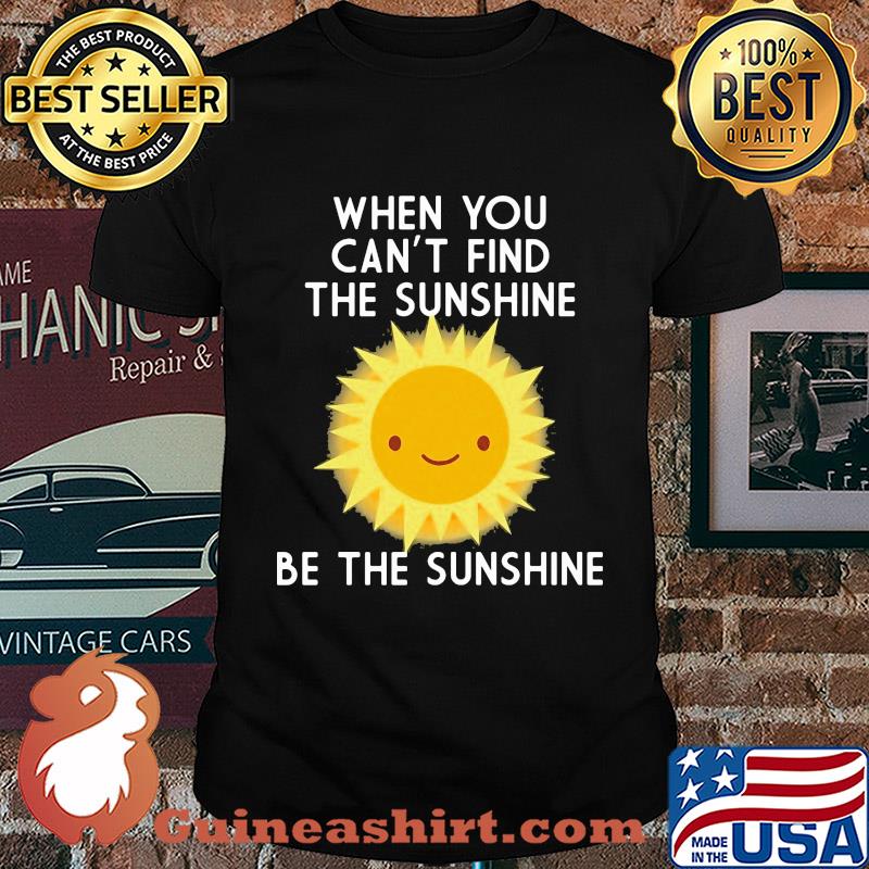When you can't find the sunshine be the sunshine shirt