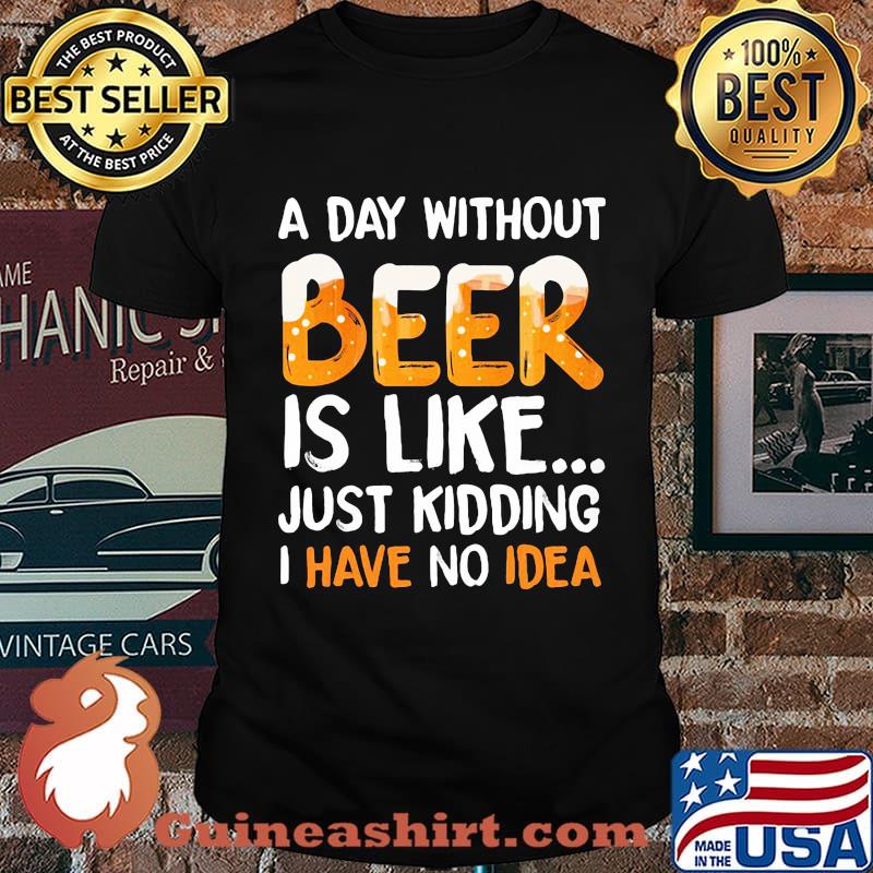 A day without beer is like just kidding i have no idea black shirt