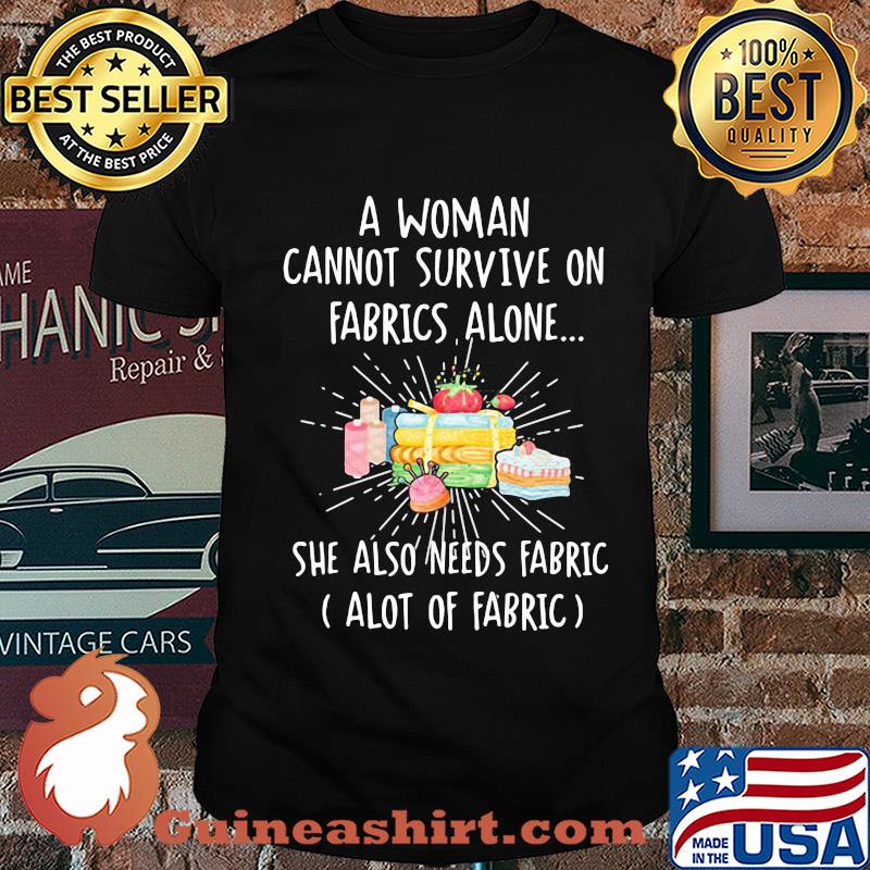 A woman cannot survive on fabrics alone she also needs fabrics a lot of fabrics cake shirt