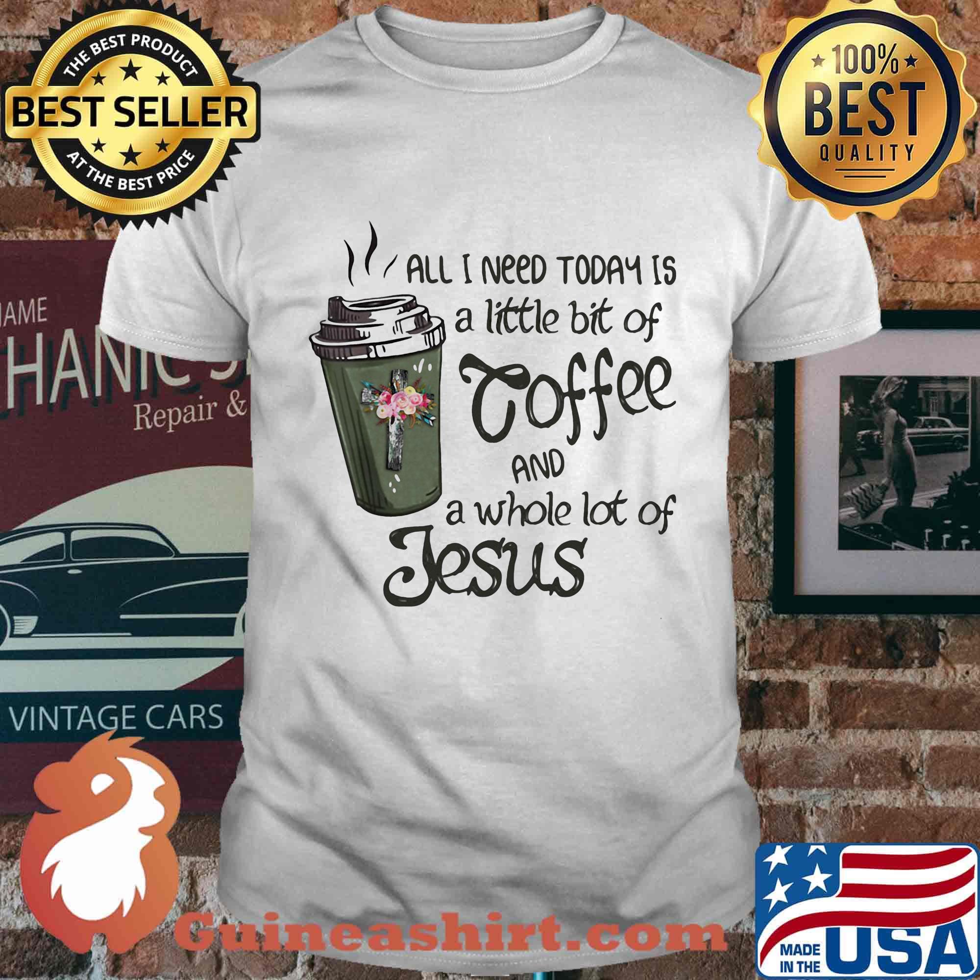 All I Need Today Is A Little Bit Of Coffee And A Whole Lot Of Jesus Shirt