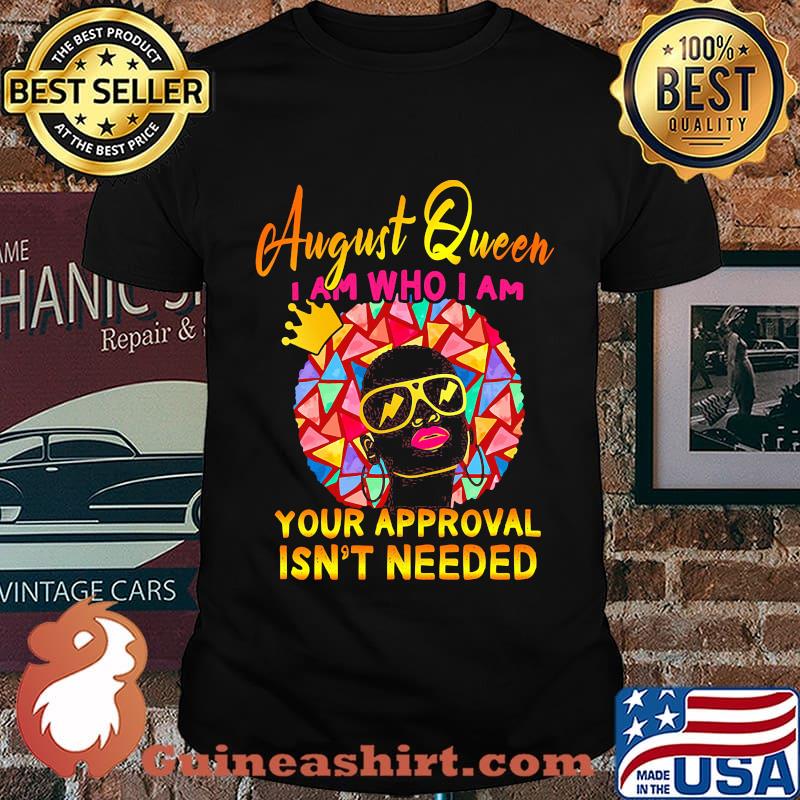 August queen I am who I am your approval isn't needed shirt