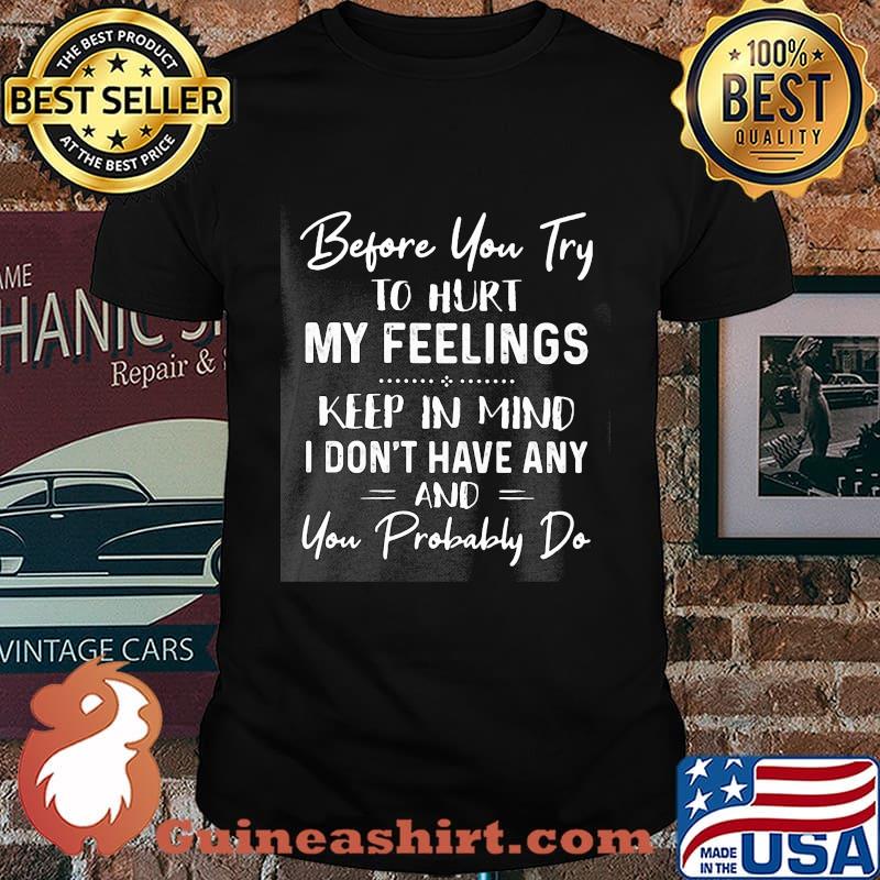 Before you try to hurt my feelings keep in mind I don't have any and you probably do shirt