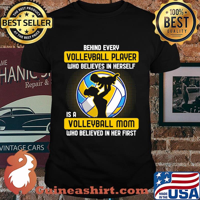 Behind every volleyball player who believes in himself is a volleyball mom who believed in him first shirt