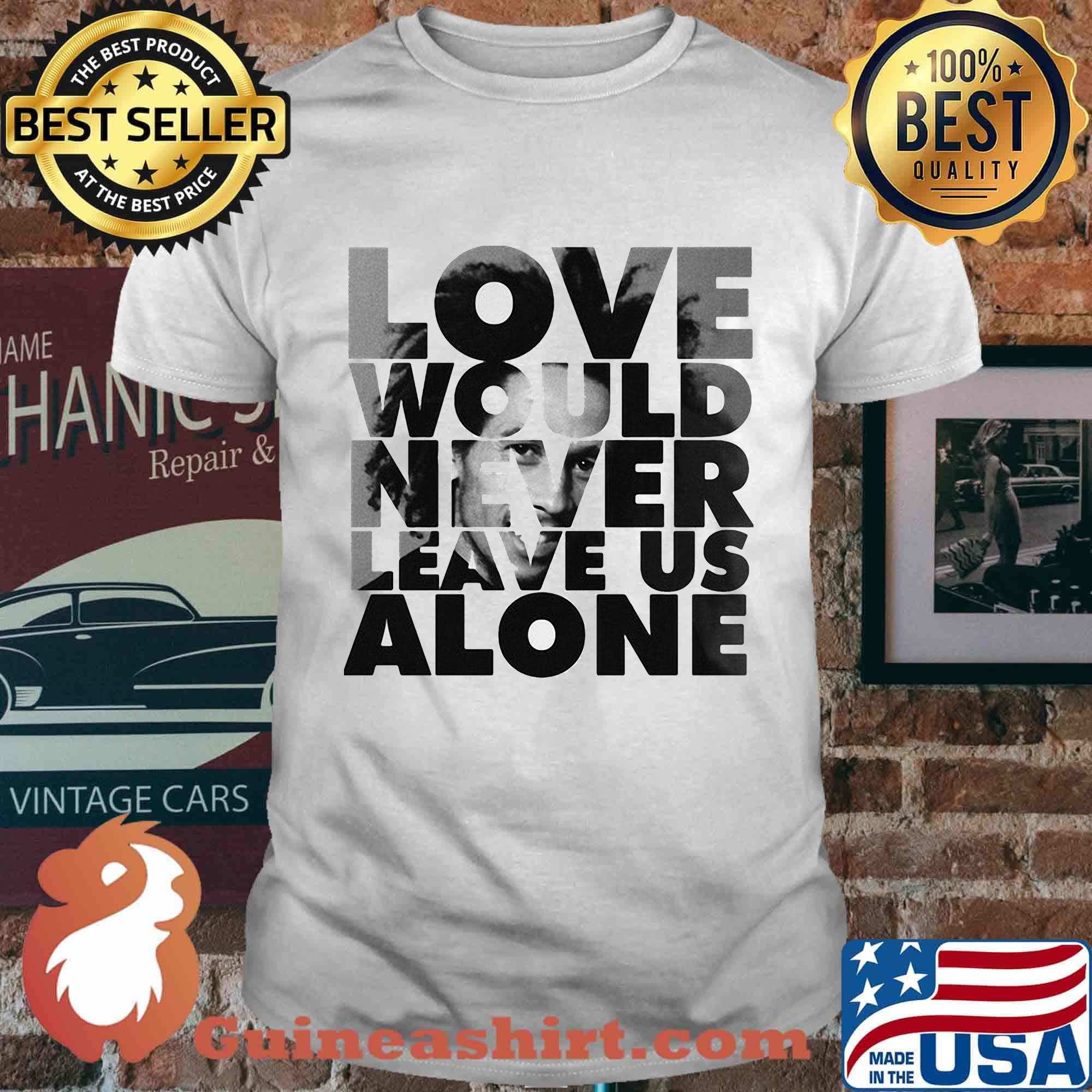 Bob marley love would never leave us alone shirt