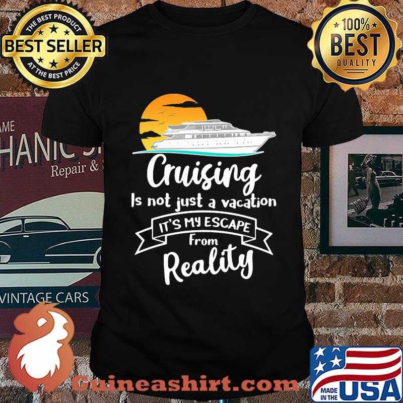 Cruising is not just a vacation it's my escape from reality shirt
