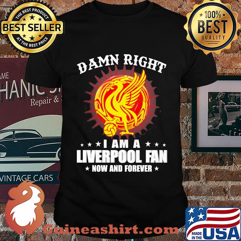 Damn right I am a liverpool fan now and forever shirt