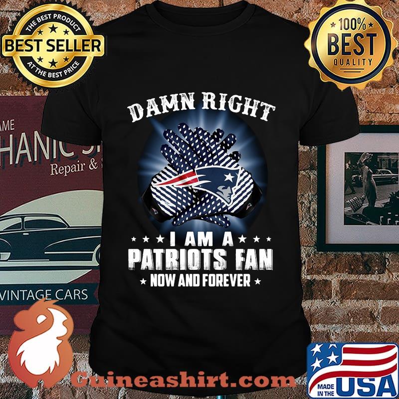 Damn right i am a new england patriots fan now and forever stars shirt