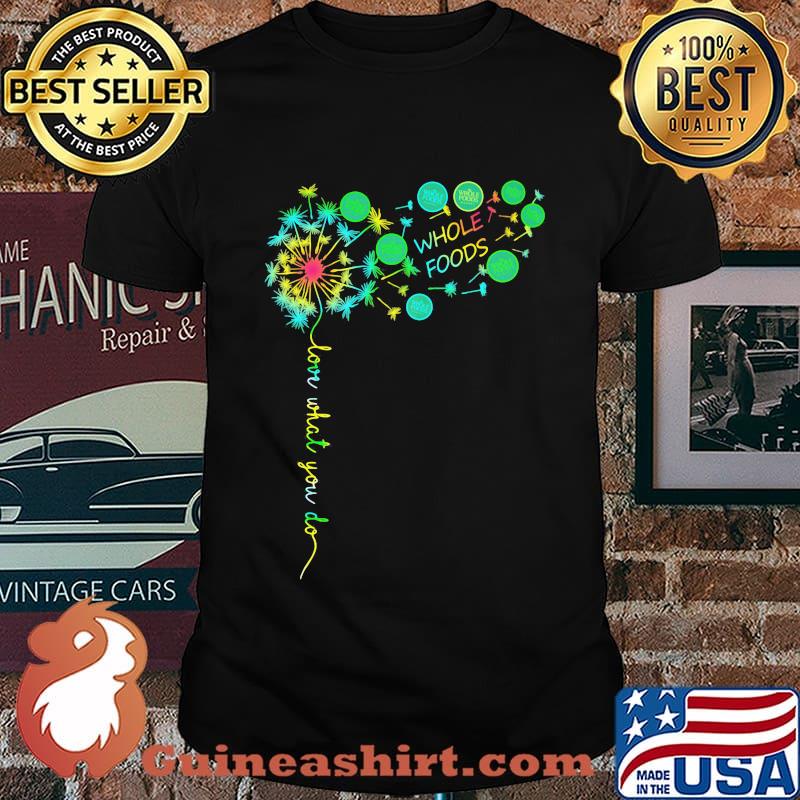 Dandelion flower whole foods love what you do shirt