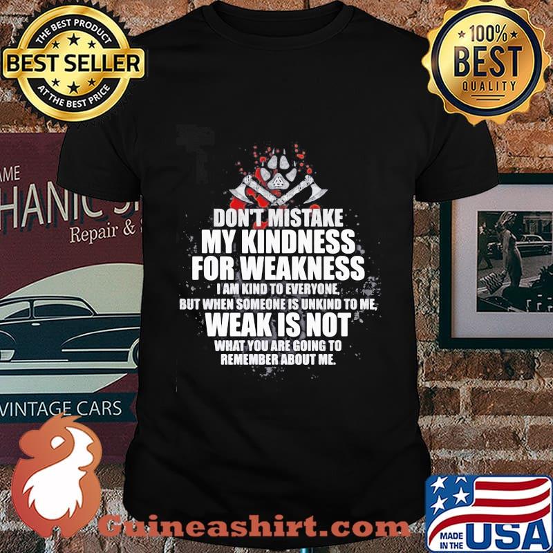 Don't mistake my kindness for weakness i am kind to everyone but when someone is unkind to me weak is not what you are going to shirt