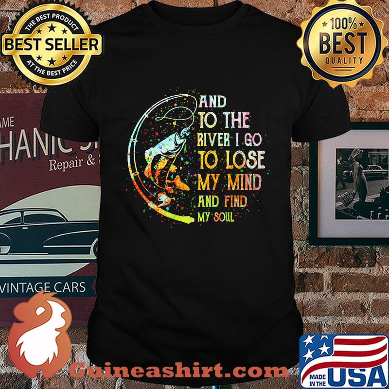Fishing and to the river i go to lose my mind and find my soul shirt