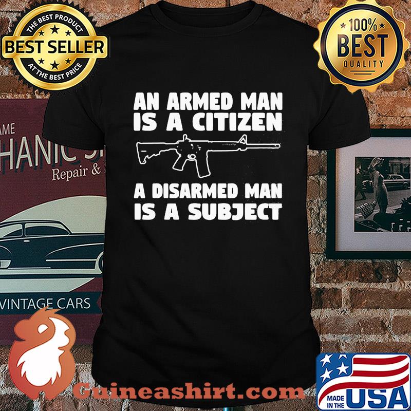 Gun an armed man is a citizen a disarmed man is subject shirt