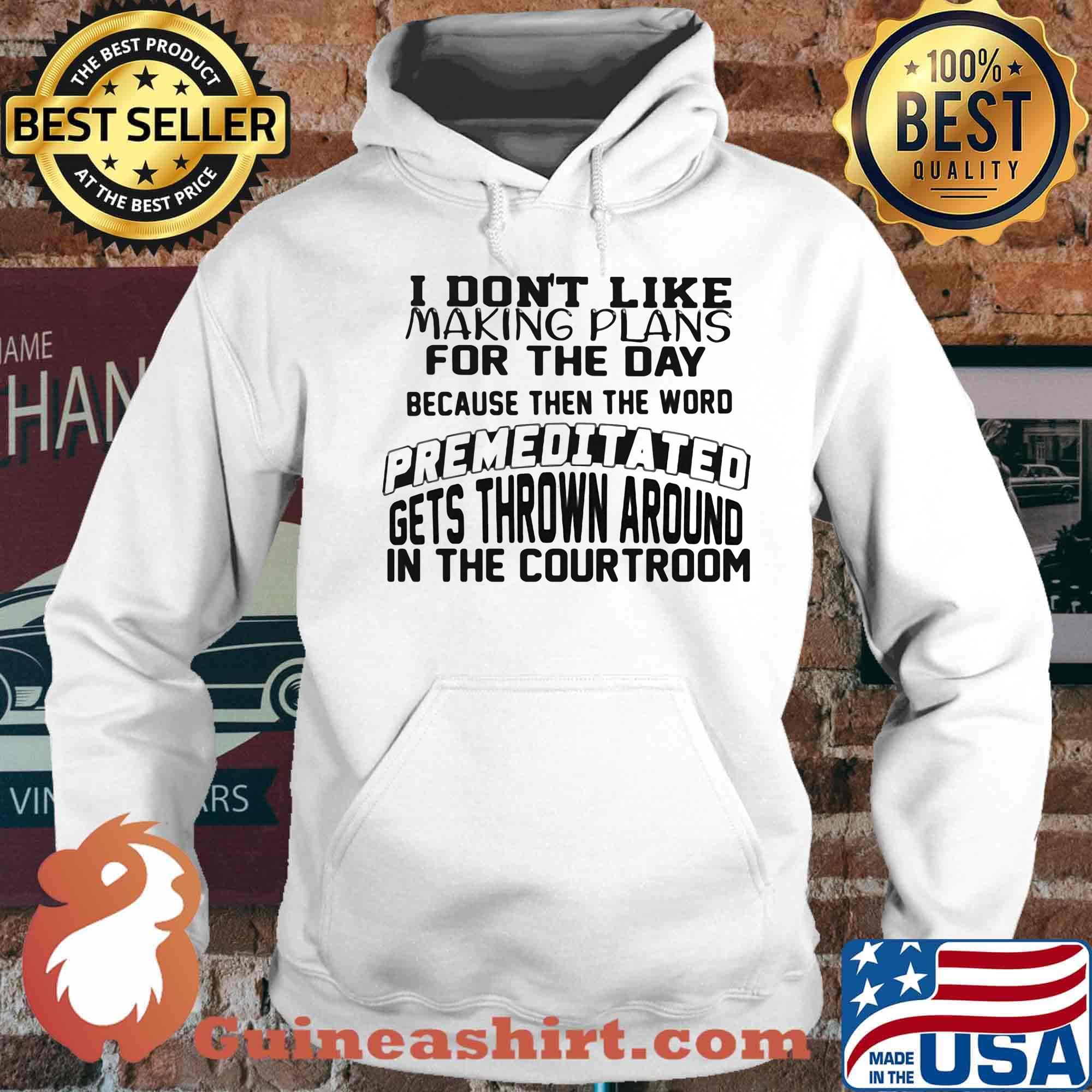 I Don't Like Making Plans For The Day Because Then The Word Premeditated Gets Thrown Around In The Courtroom Shirt Hoodie