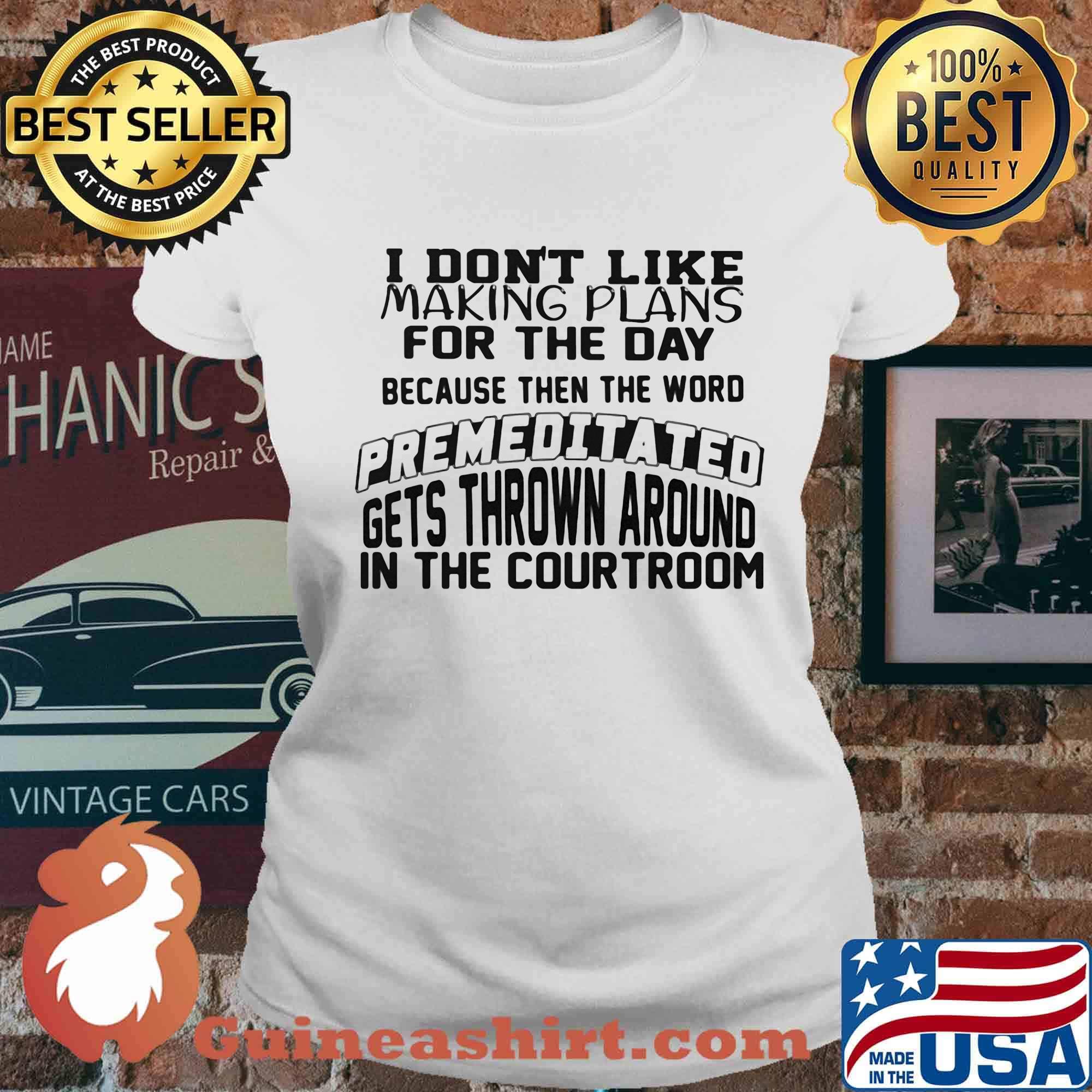 I Don't Like Making Plans For The Day Because Then The Word Premeditated Gets Thrown Around In The Courtroom Shirt Ladies tee