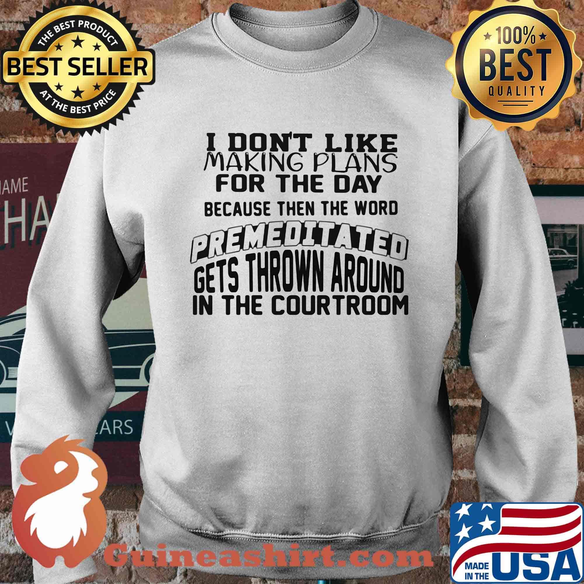 I Don't Like Making Plans For The Day Because Then The Word Premeditated Gets Thrown Around In The Courtroom Shirt Sweater