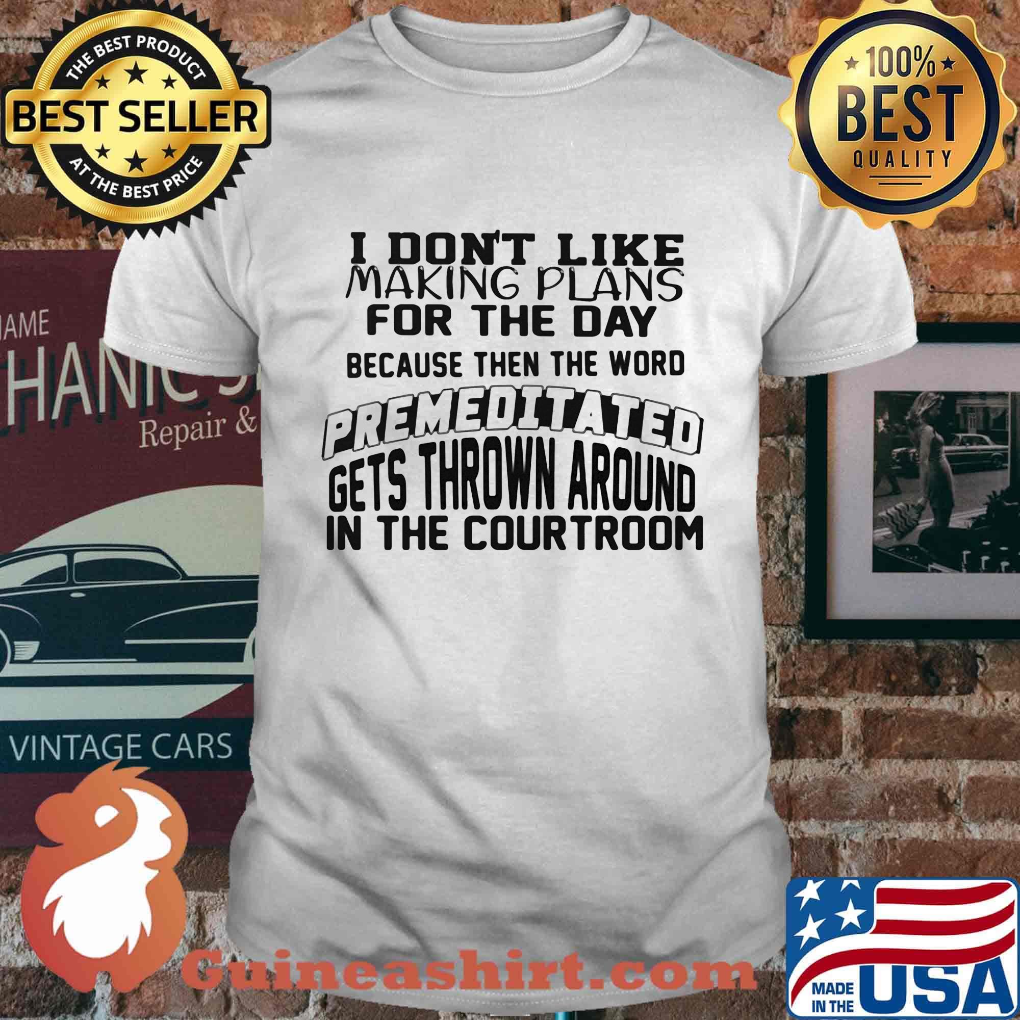 I Don't Like Making Plans For The Day Because Then The Word Premeditated Gets Thrown Around In The Courtroom Shirt