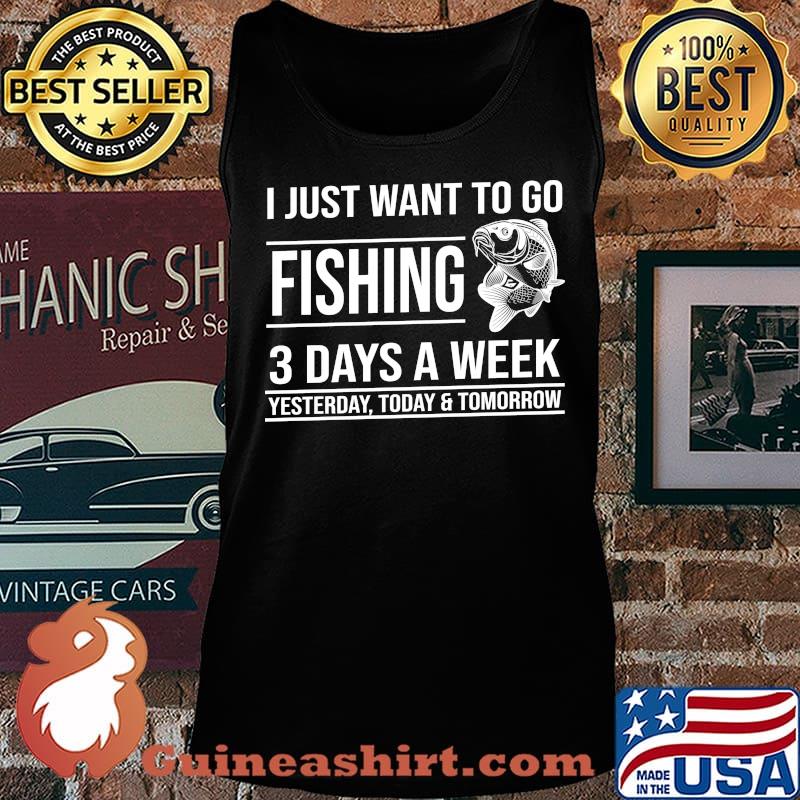 I just want to go fishing 3 days a week yesterday today and tomorrow s Tank top