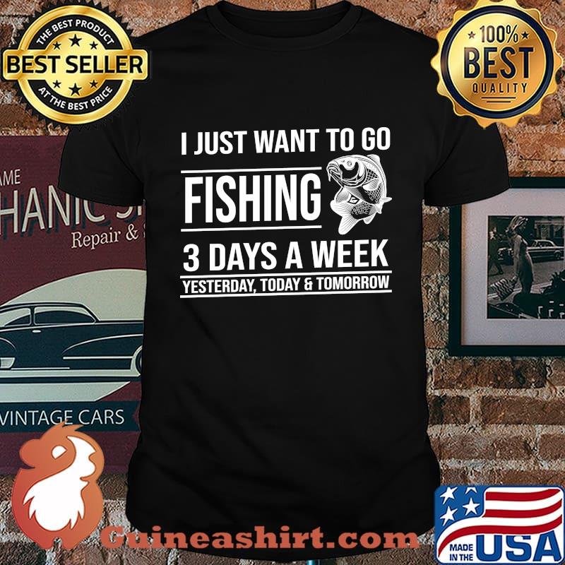 I just want to go fishing 3 days a week yesterday today and tomorrow shirt