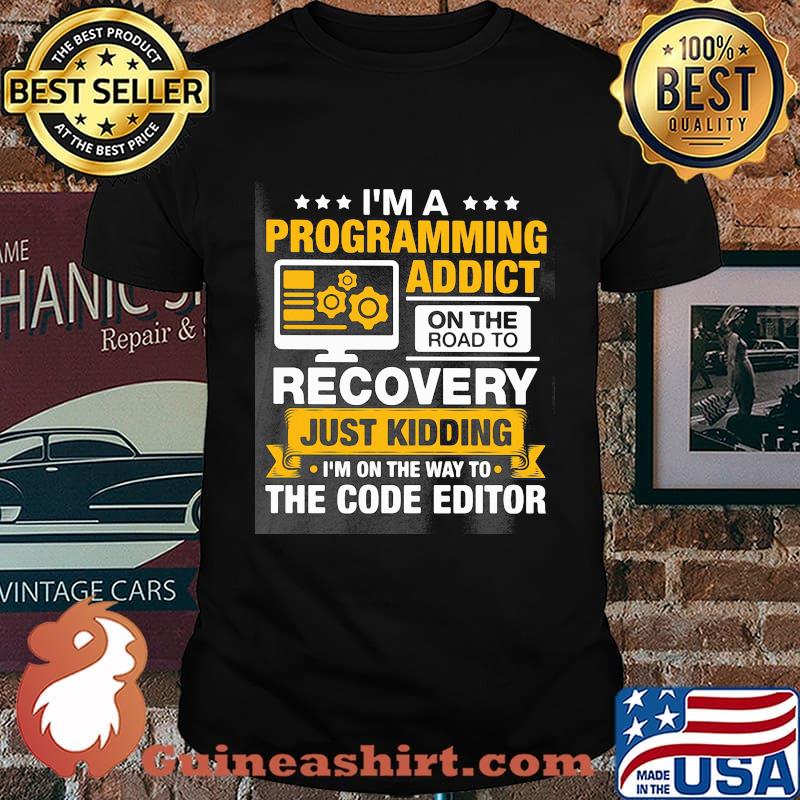 I'm a programming addict on the road to recovery just kidding I'm on the way to the code editor shirt