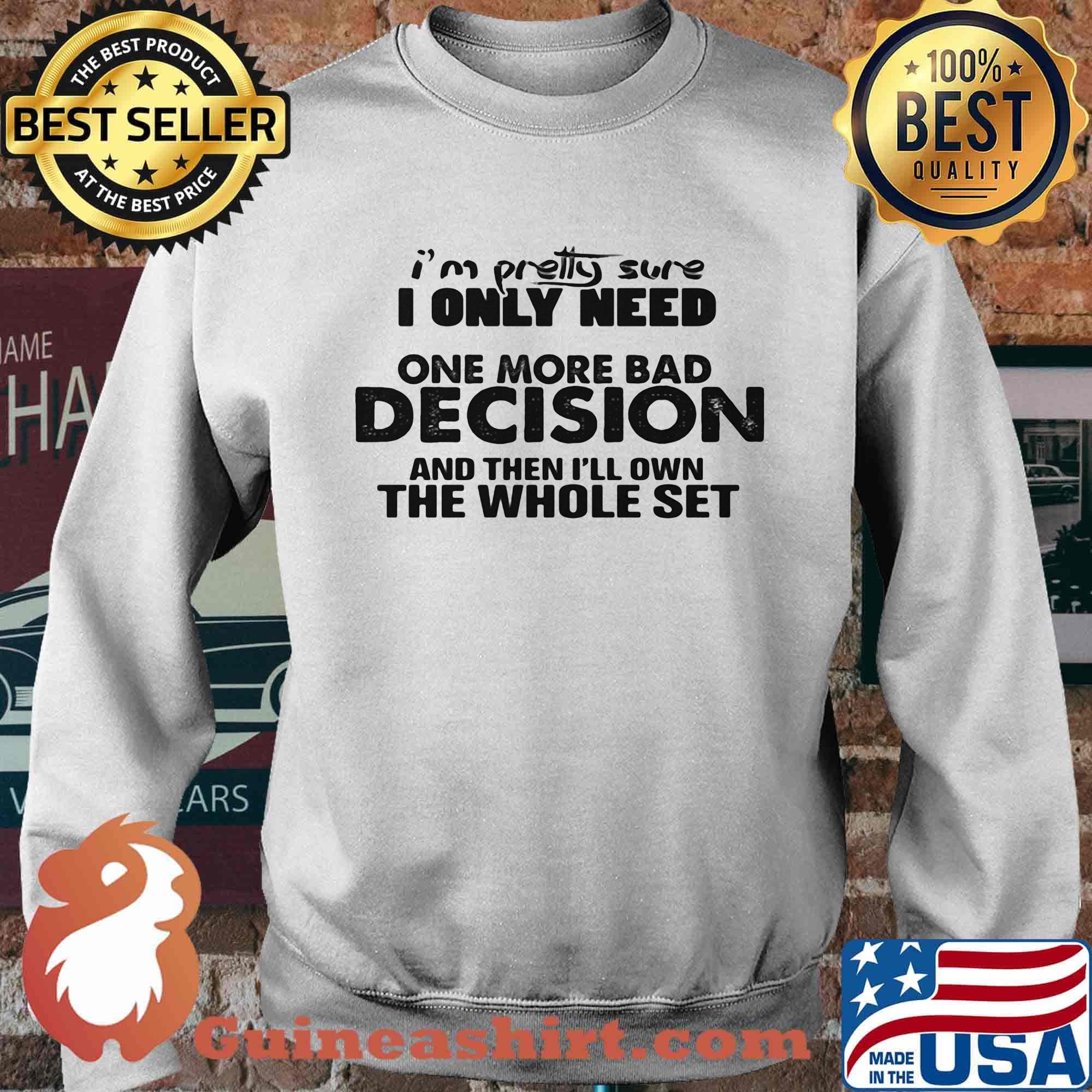 I'm Pretty Sure I Only Nees One More Bad Decision And Then I'll Own The Whole Set Shirt Sweater