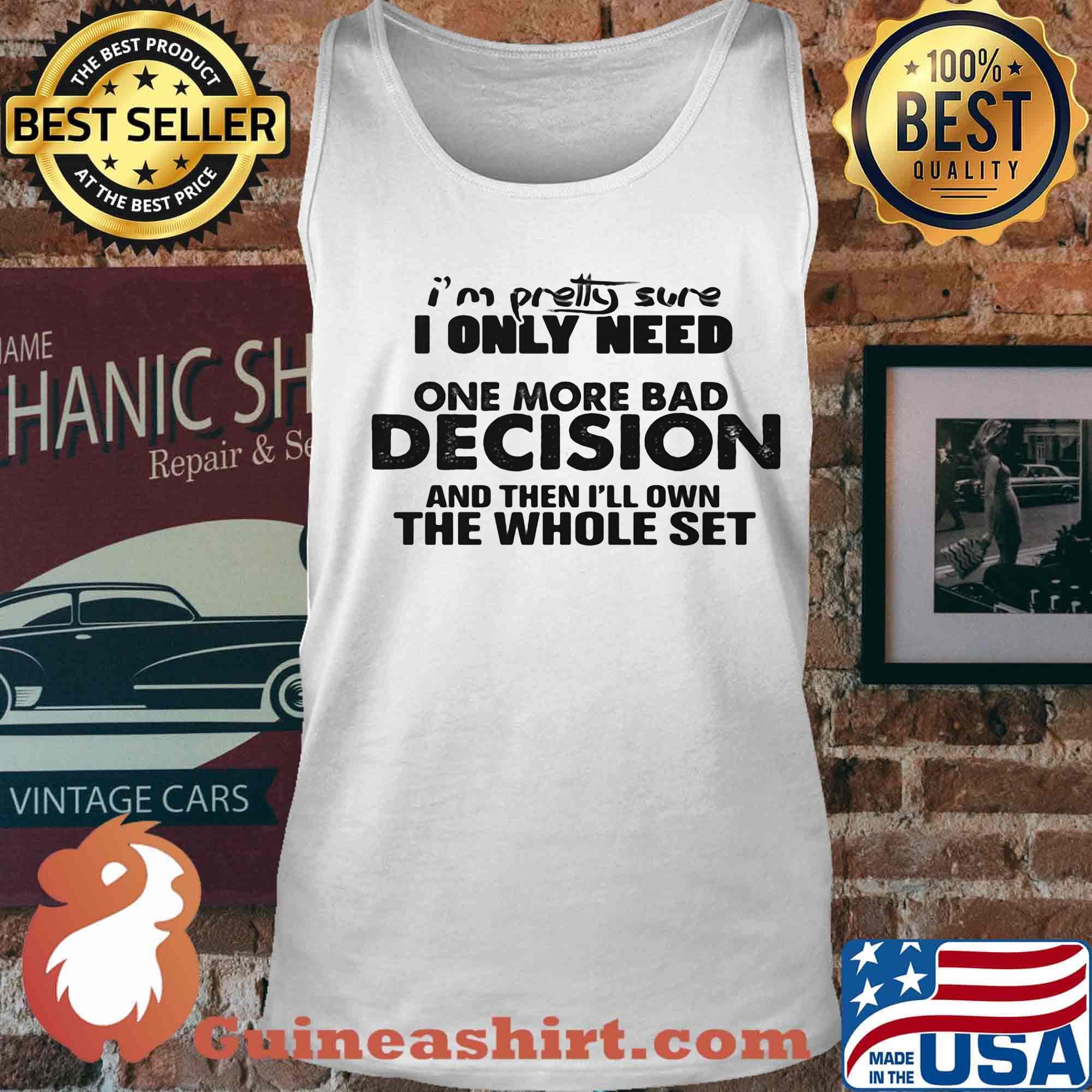I'm Pretty Sure I Only Nees One More Bad Decision And Then I'll Own The Whole Set Shirt Tank top