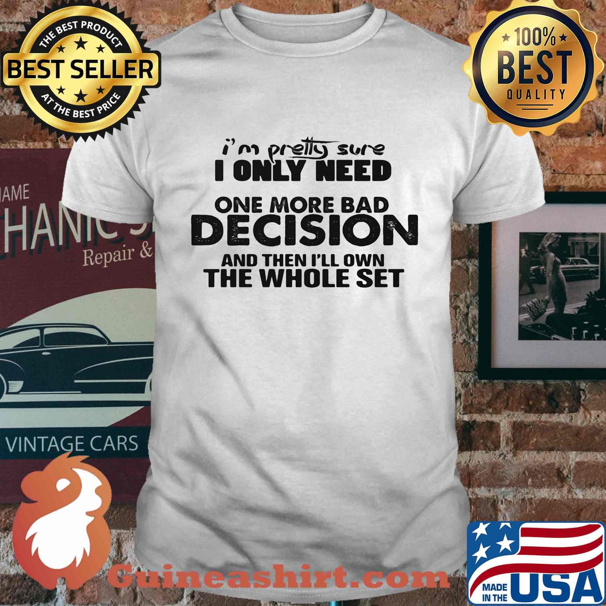 I'm Pretty Sure I Only Nees One More Bad Decision And Then I'll Own The Whole Set Shirt
