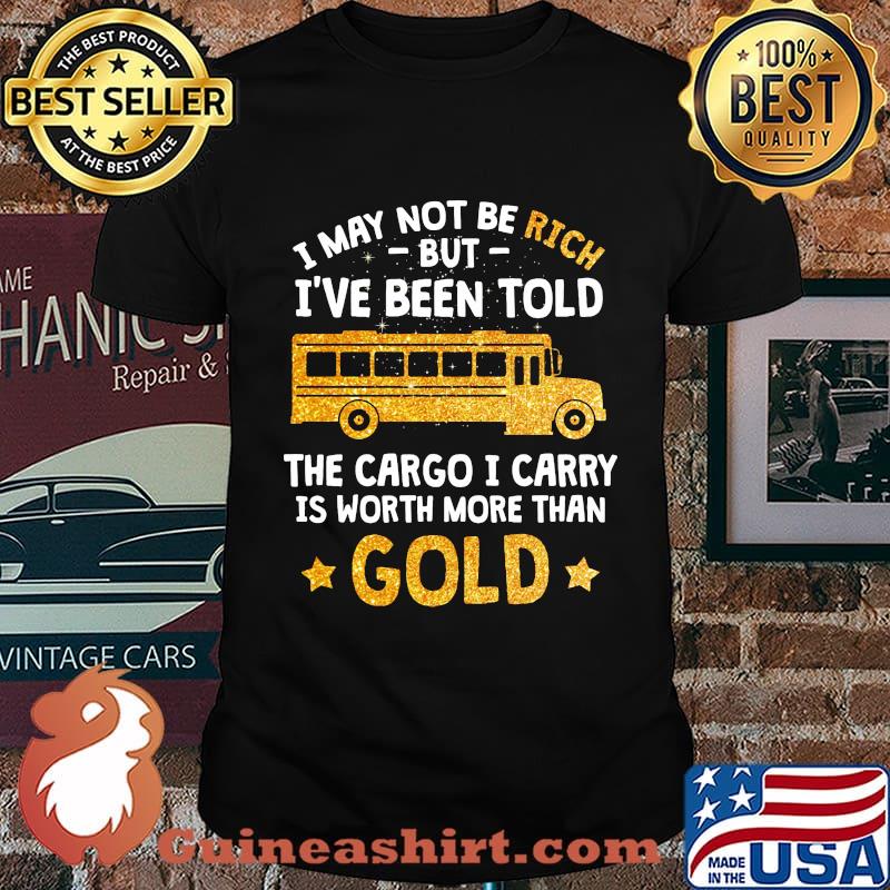 I may not be rich but I've been told the cargo I carry is Worth more than gold shirt