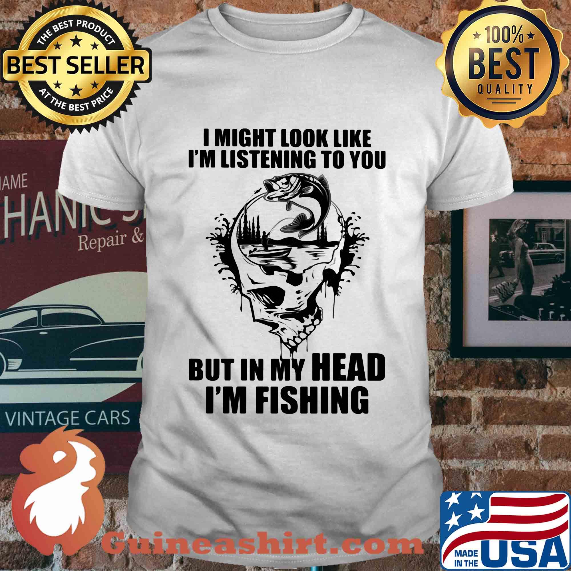 I might look like I'm listening to you but in my head I'm fishing shirt