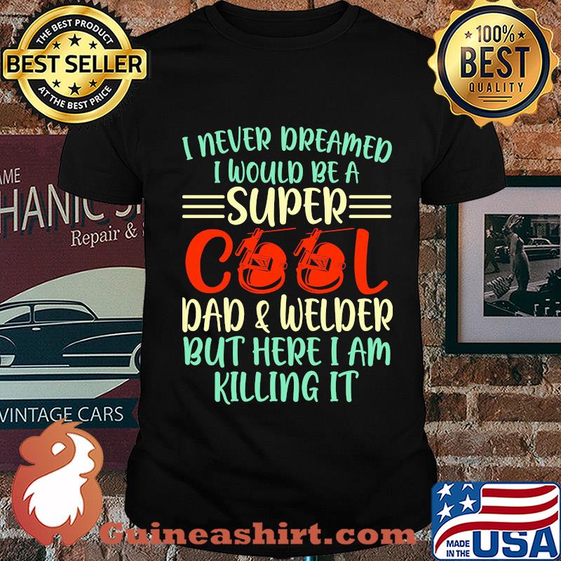 I never dreamed I would be super cool and welder but here I am killing it shirt