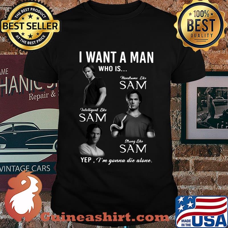 I want a man who is handsome like sam intelligent like sam strong like sam yep i'm gonna die alone shirt