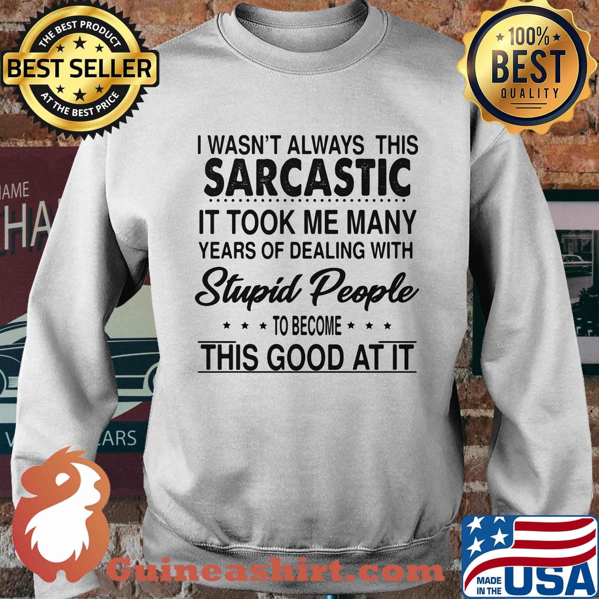 I wasn't always this sarcastic it took me many years of dealing with stupid people to become this good at it s Sweater