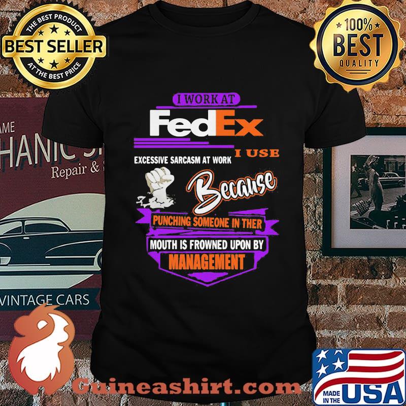 I work at fedex i use excessive sarcasm at work because punching someone in their mouth is frowned upon by management shirt