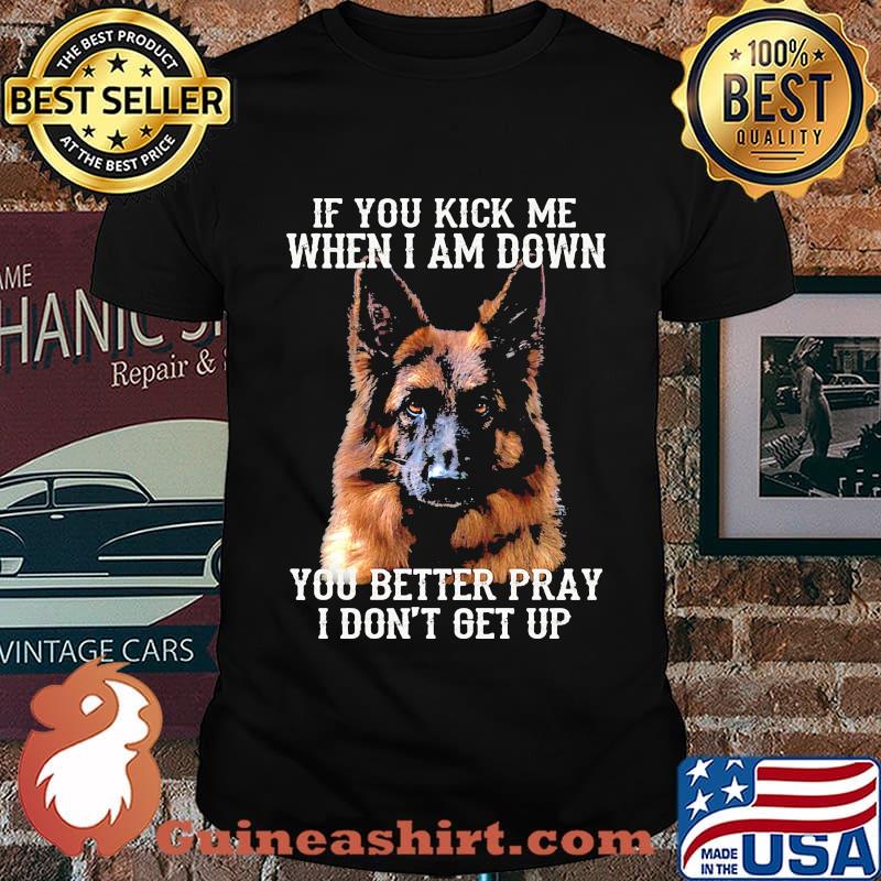 If You Kick Me When I Am Down You Better Pray I Don't Get Up Deutscher Schaferhund Shirt