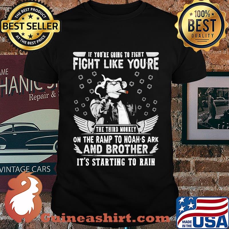 if you're going to fight fight like you're the third monkey on the ramp to noah's ark and brother it's starting to rain shirt