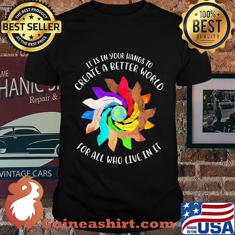 It Is In Your Hands To Create A Better World For All Who Live In It Shirt
