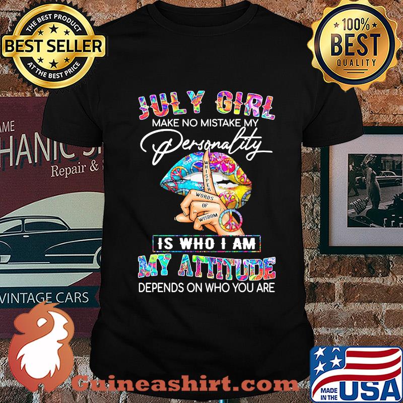 Lips july girl make no mistake my personality whisper words of wisdom is who i am my attitude depends on who you are shirt