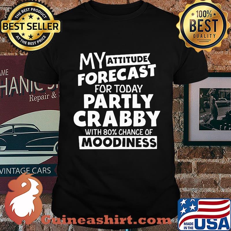 My Attitude Forecast For Today Partly Crabby With 80% Chance Of Moodiness Shirt