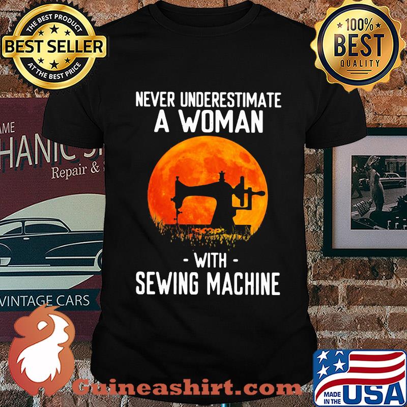 Never underestimate a woman with sewing machine shirt