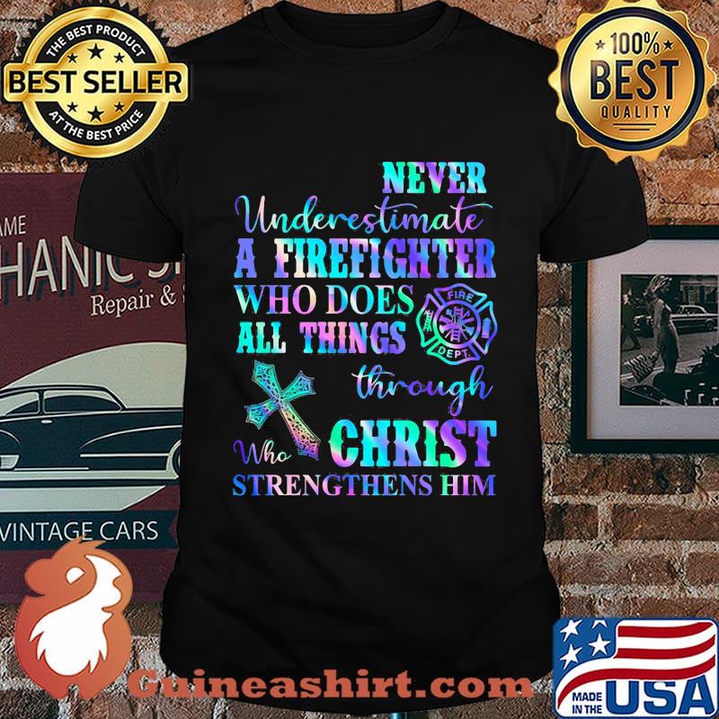 Never Underetimate A Firefighter Who Does All Things Through Who Christ Strengthens Her Shirt
