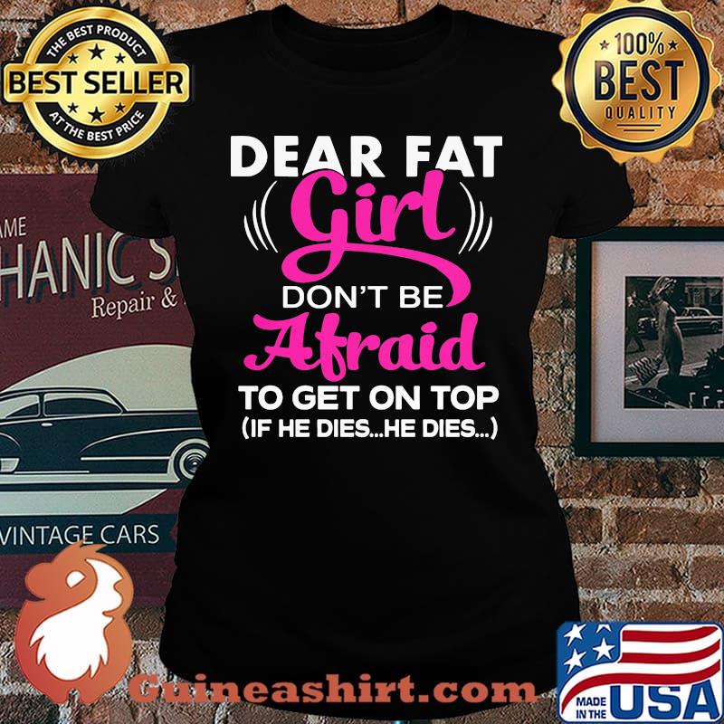 Official Dear Fat Girl Don't Be Afraid To Get On Top If He Dies He Dies Shirt Laides