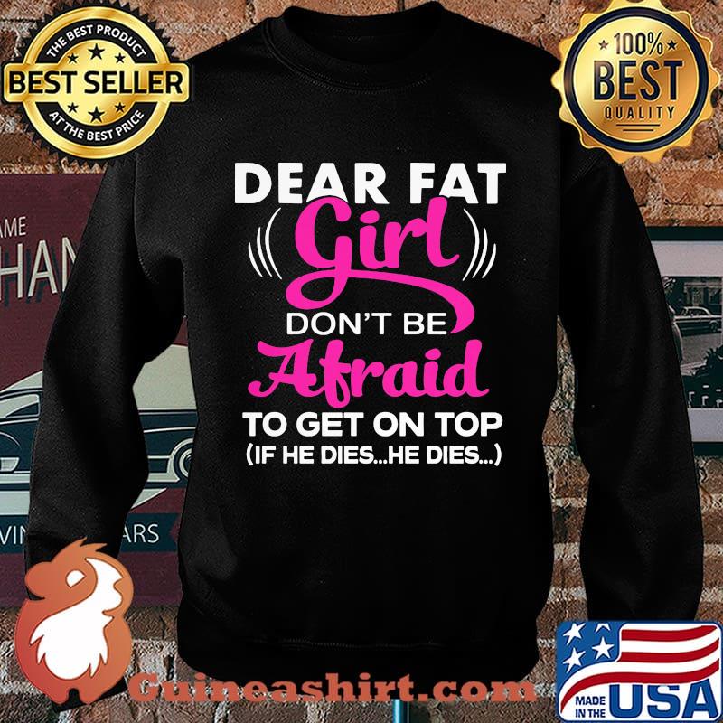 Official Dear Fat Girl Don't Be Afraid To Get On Top If He Dies He Dies Shirt Sweater
