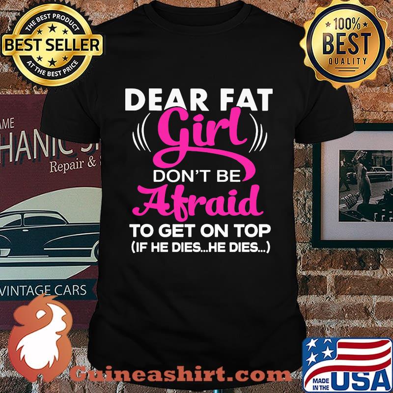 Official Dear Fat Girl Don't Be Afraid To Get On Top If He Dies He Dies Shirt